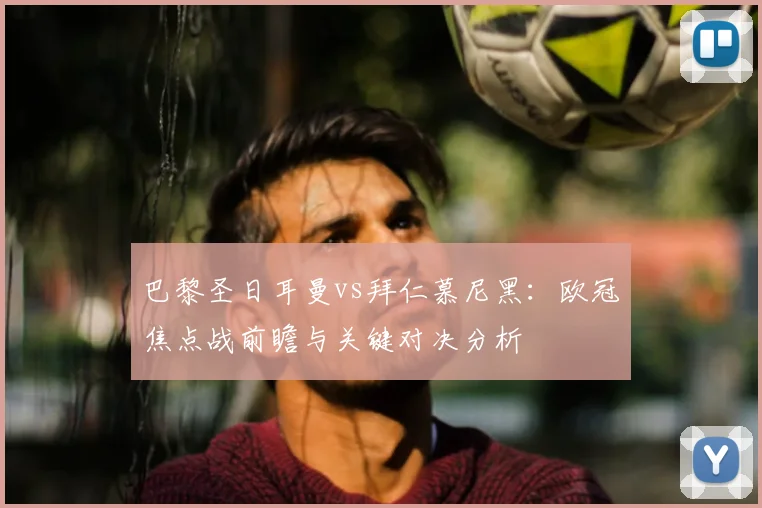 巴黎圣日耳曼vs拜仁慕尼黑：欧冠焦点战前瞻与关键对决分析