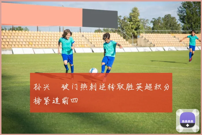 孙兴慜破门热刺逆转取胜英超积分榜紧追前四