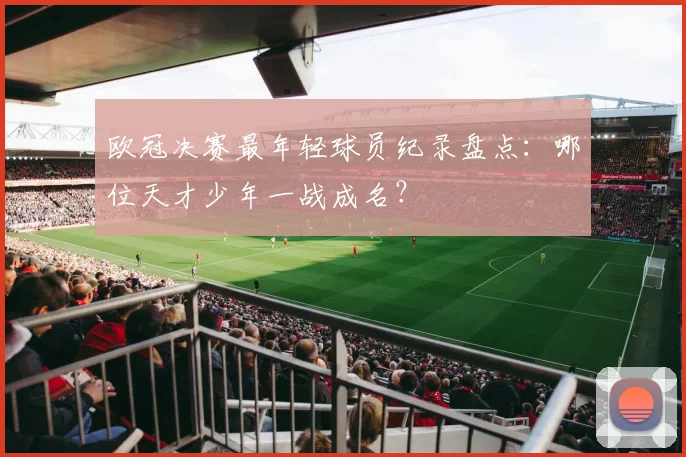 欧冠决赛最年轻球员纪录盘点：哪位天才少年一战成名？