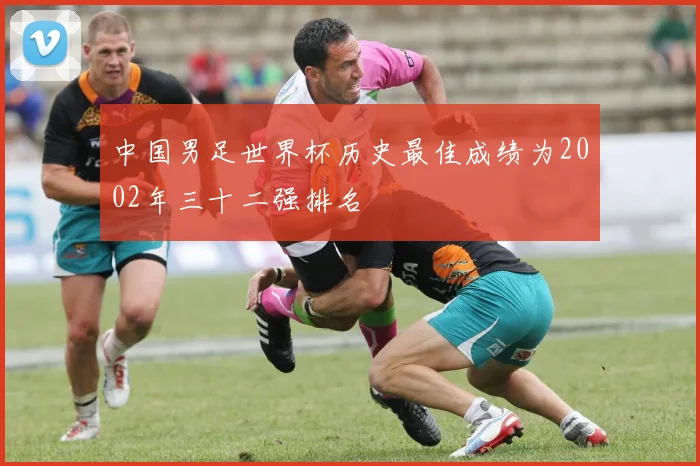 中国男足世界杯历史最佳成绩为2002年三十二强排名