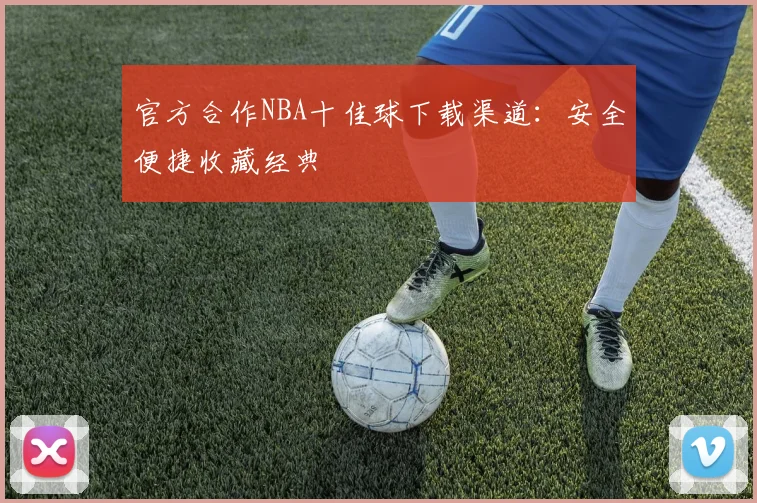 官方合作NBA十佳球下载渠道：安全便捷收藏经典