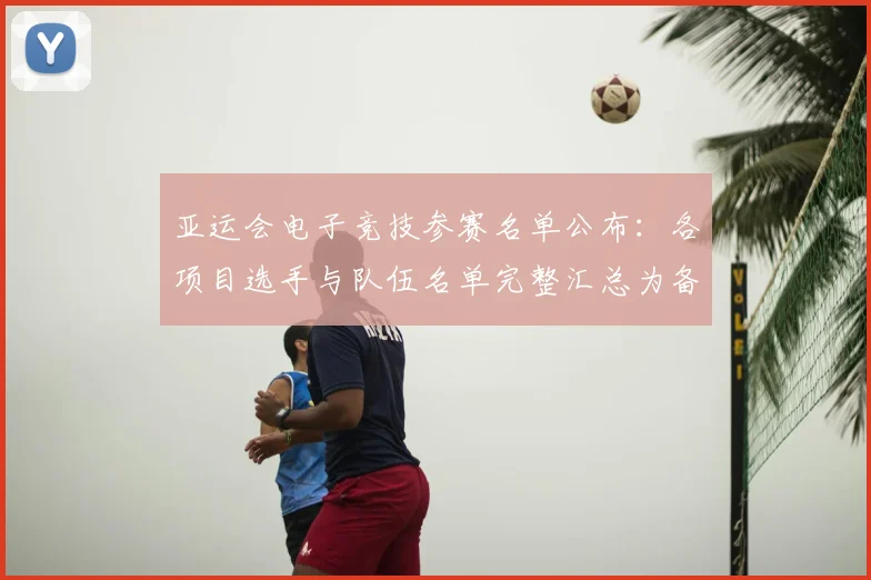 亚运会电子竞技参赛名单公布：各项目选手与队伍名单完整汇总为备战参考