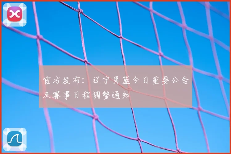 官方发布：辽宁男篮今日重要公告及赛事日程调整通知