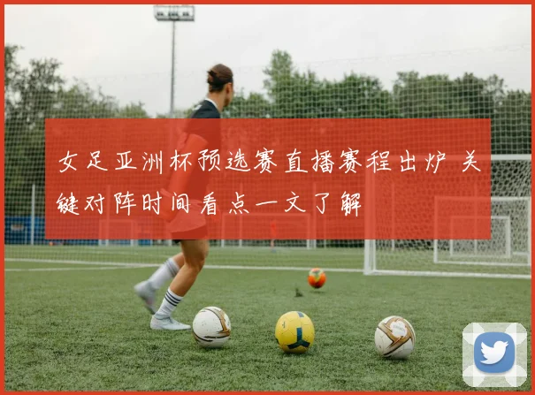 女足亚洲杯预选赛直播赛程出炉 关键对阵时间看点一文了解