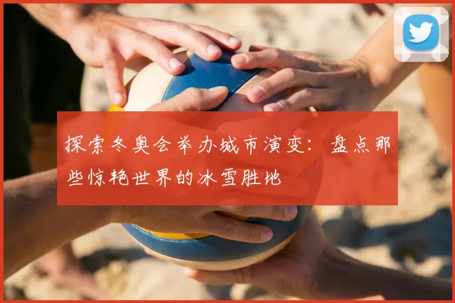 探索冬奥会举办城市演变：盘点那些惊艳世界的冰雪胜地