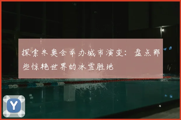探索冬奥会举办城市演变：盘点那些惊艳世界的冰雪胜地