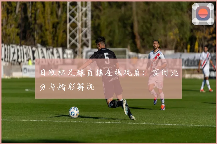 日联杯足球直播在线观看：实时比分与精彩解说
