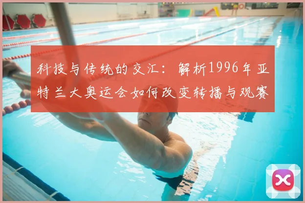 科技与传统的交汇：解析1996年亚特兰大奥运会如何改变转播与观赛模式