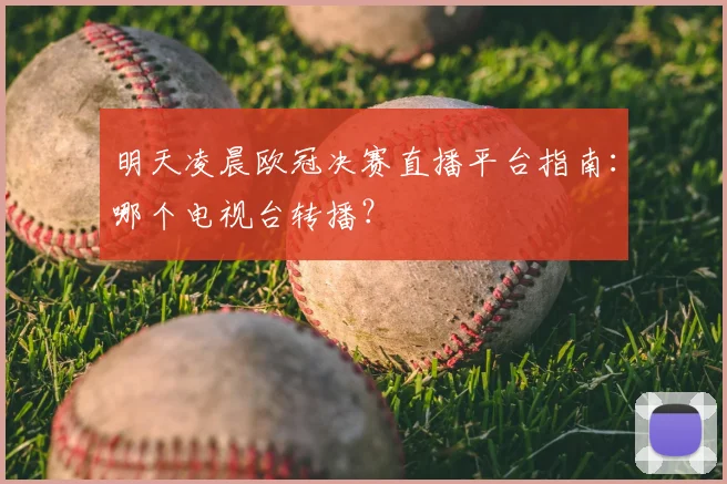 明天凌晨欧冠决赛直播平台指南：哪个电视台转播？