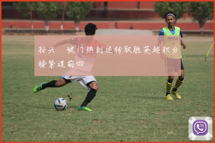 孙兴慜破门热刺逆转取胜英超积分榜紧追前四