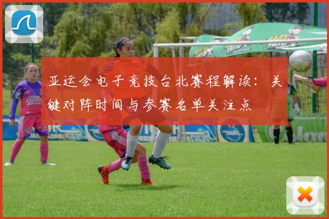 亚运会电子竞技台北赛程解读：关键对阵时间与参赛名单关注点