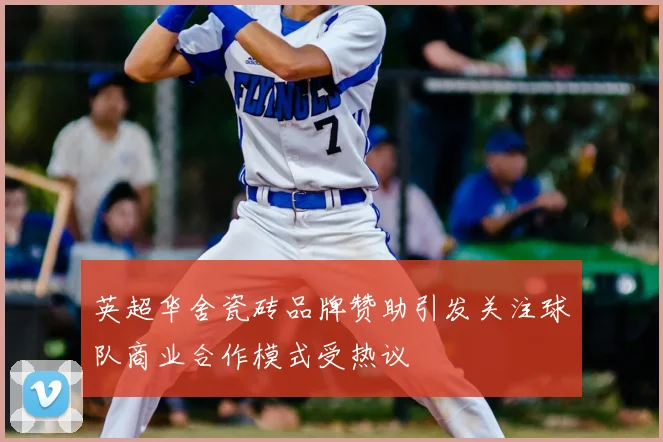 英超华舍瓷砖品牌赞助引发关注球队商业合作模式受热议