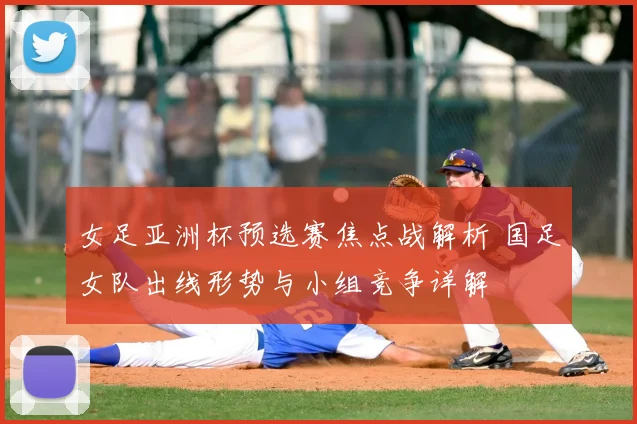 女足亚洲杯预选赛焦点战解析 国足女队出线形势与小组竞争详解