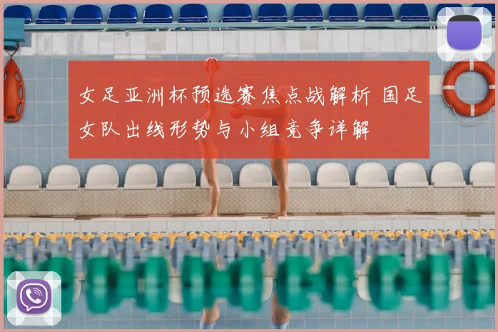 女足亚洲杯预选赛焦点战解析 国足女队出线形势与小组竞争详解