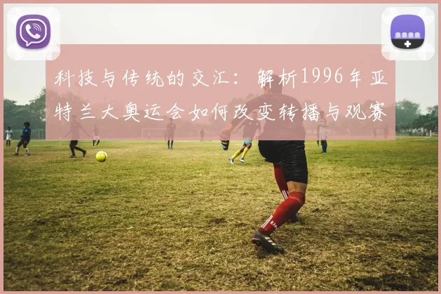 科技与传统的交汇：解析1996年亚特兰大奥运会如何改变转播与观赛模式