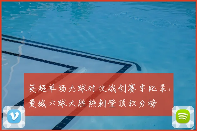 英超单场九球对攻战创赛季纪录，曼城六球大胜热刺登顶积分榜