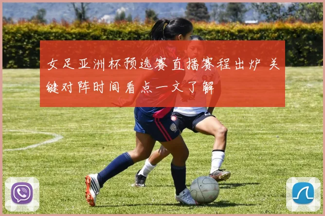 女足亚洲杯预选赛直播赛程出炉 关键对阵时间看点一文了解