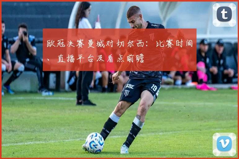 欧冠决赛曼城对切尔西：比赛时间、直播平台及看点前瞻