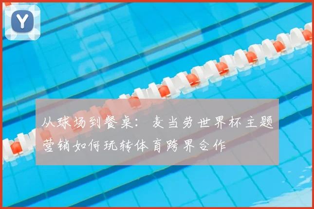 从球场到餐桌：麦当劳世界杯主题营销如何玩转体育跨界合作