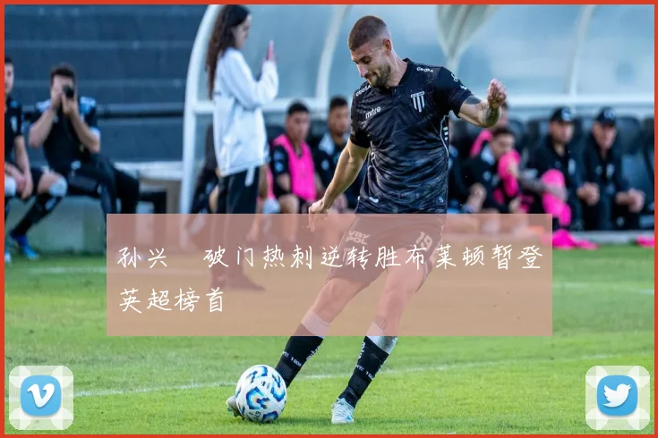 孙兴慜破门热刺逆转胜布莱顿暂登英超榜首